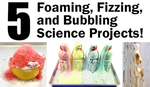 Five Foaming, Fizzing, and Bubbling Science Projects!